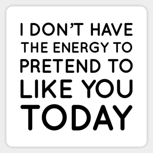 I don't have the energy to pretend to like you today Magnet
